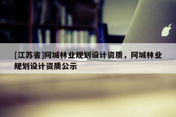 [江蘇省]阿城林業規劃設計資質，阿城林業規劃設計資質公示