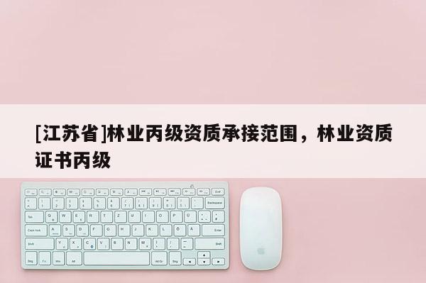 [江蘇省]林業丙級資質承接范圍，林業資質證書丙級