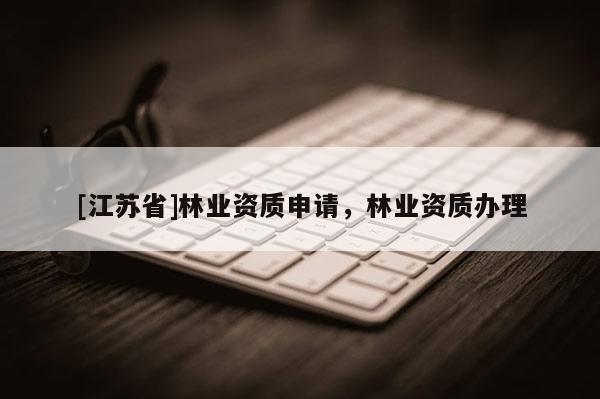 [江蘇省]林業(yè)資質(zhì)申請，林業(yè)資質(zhì)辦理