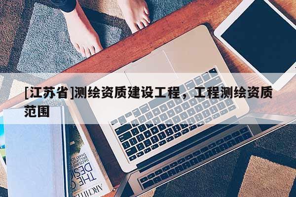[江蘇省]測(cè)繪資質(zhì)建設(shè)工程，工程測(cè)繪資質(zhì)范圍