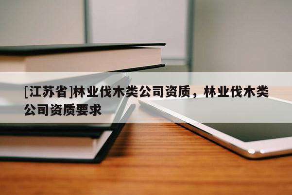[江蘇省]林業伐木類公司資質，林業伐木類公司資質要求