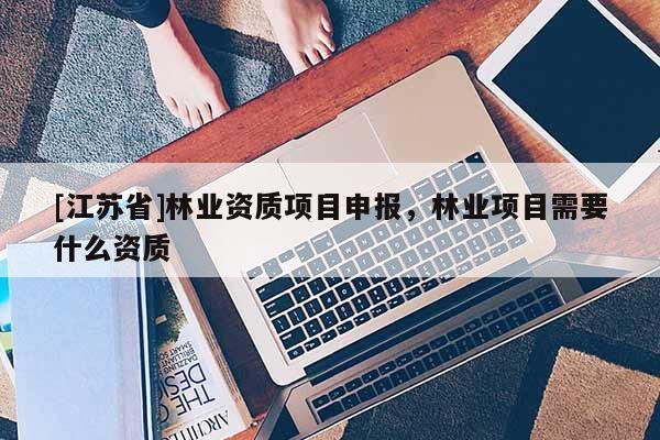 [江蘇省]林業資質項目申報，林業項目需要什么資質