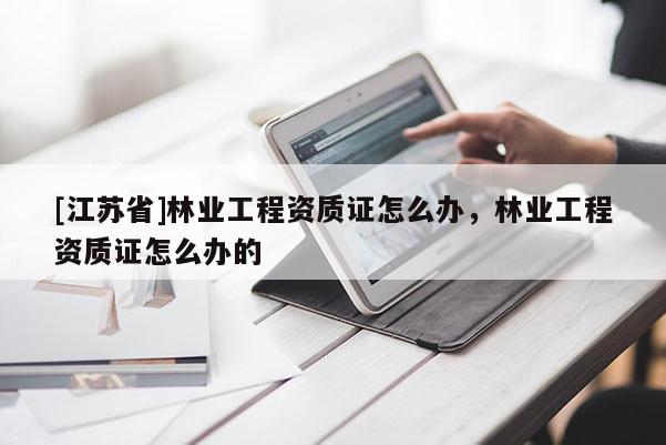 [江蘇省]林業工程資質證怎么辦，林業工程資質證怎么辦的