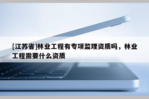 [江蘇省]林業(yè)工程有專項監(jiān)理資質(zhì)嗎，林業(yè)工程需要什么資質(zhì)