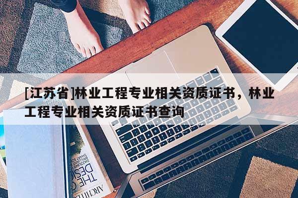 [江蘇省]林業工程專業相關資質證書，林業工程專業相關資質證書查詢