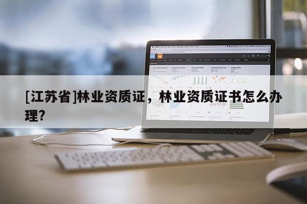 [江蘇省]林業資質證，林業資質證書怎么辦理?