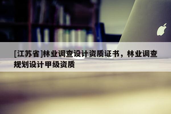 [江蘇省]林業調查設計資質證書，林業調查規劃設計甲級資質