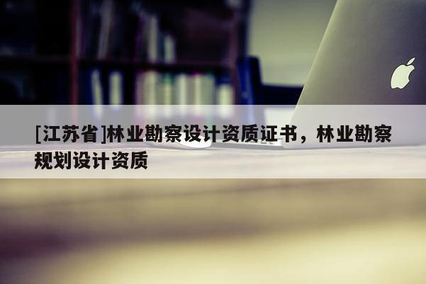 [江蘇省]林業勘察設計資質證書，林業勘察規劃設計資質