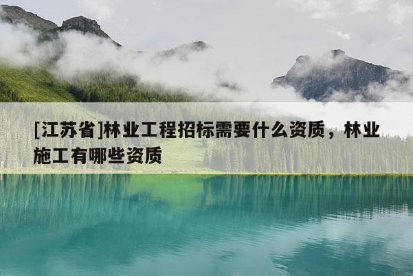 [江蘇省]林業工程招標需要什么資質，林業施工有哪些資質