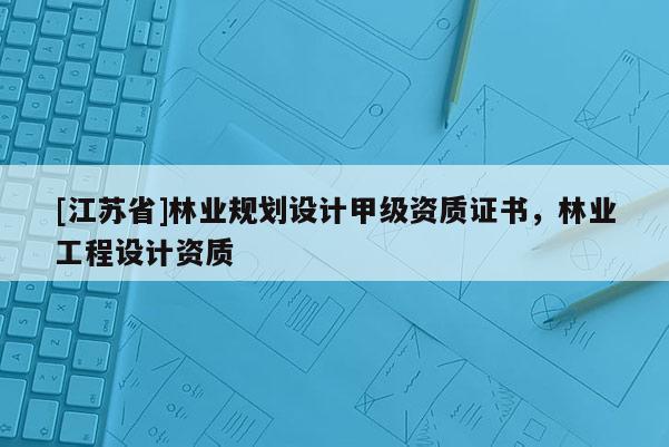 [江蘇省]林業規劃設計甲級資質證書，林業工程設計資質