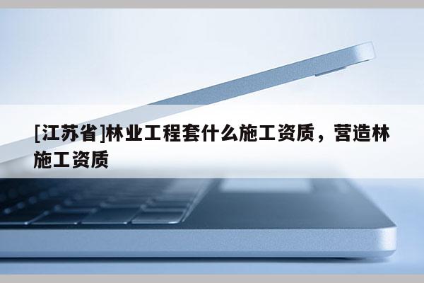 [江蘇省]林業工程套什么施工資質，營造林施工資質