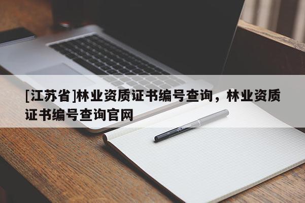 [江蘇省]林業資質證書編號查詢，林業資質證書編號查詢官網