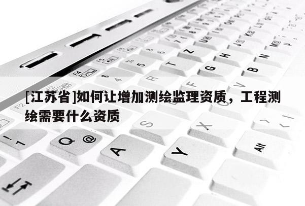 [江蘇省]如何讓增加測繪監理資質，工程測繪需要什么資質