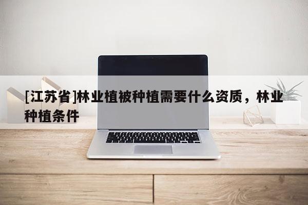 [江蘇省]林業植被種植需要什么資質，林業種植條件