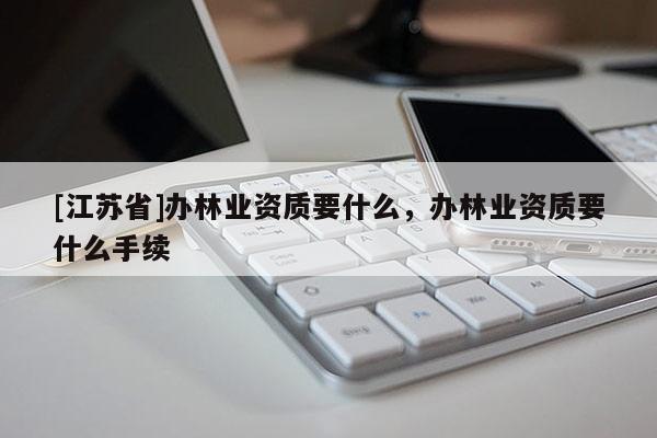 [江蘇省]辦林業(yè)資質(zhì)要什么，辦林業(yè)資質(zhì)要什么手續(xù)
