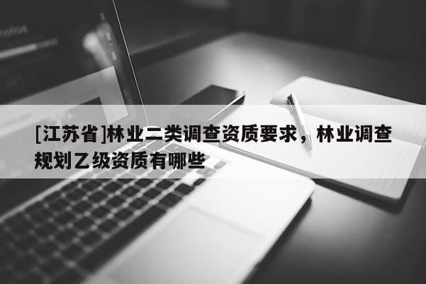 [江蘇省]林業(yè)二類調(diào)查資質(zhì)要求，林業(yè)調(diào)查規(guī)劃乙級資質(zhì)有哪些