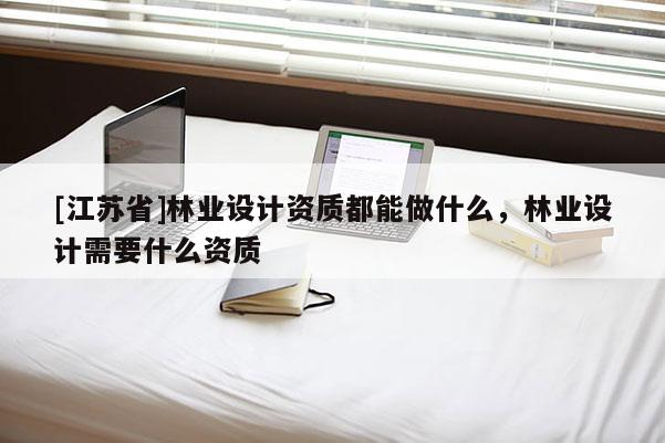 [江蘇省]林業設計資質都能做什么，林業設計需要什么資質