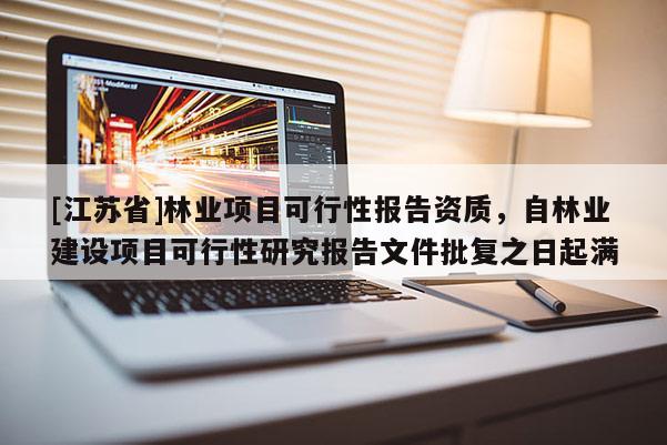 [江蘇省]林業項目可行性報告資質，自林業建設項目可行性研究報告文件批復之日起滿