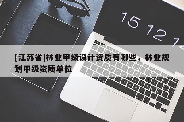 [江蘇省]林業甲級設計資質有哪些，林業規劃甲級資質單位