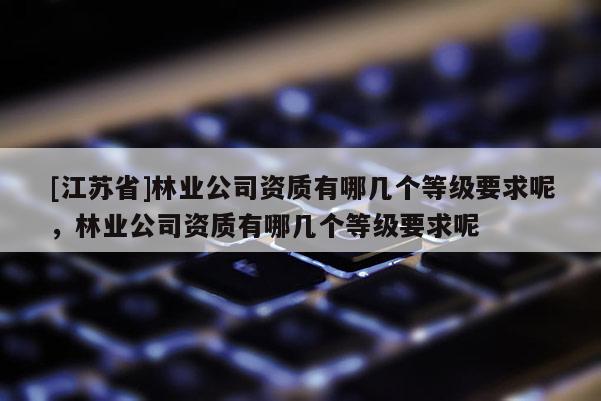 [江蘇省]林業(yè)公司資質(zhì)有哪幾個等級要求呢，林業(yè)公司資質(zhì)有哪幾個等級要求呢