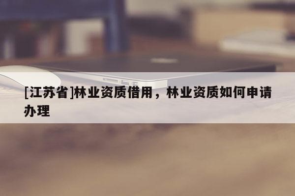 [江蘇省]林業資質借用，林業資質如何申請辦理