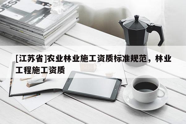 [江蘇省]農(nóng)業(yè)林業(yè)施工資質(zhì)標準規(guī)范，林業(yè)工程施工資質(zhì)