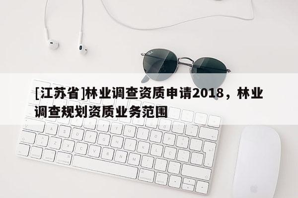 [江蘇省]林業(yè)調(diào)查資質(zhì)申請2018，林業(yè)調(diào)查規(guī)劃資質(zhì)業(yè)務(wù)范圍
