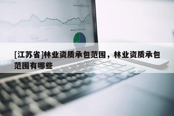[江蘇省]林業(yè)資質(zhì)承包范圍，林業(yè)資質(zhì)承包范圍有哪些