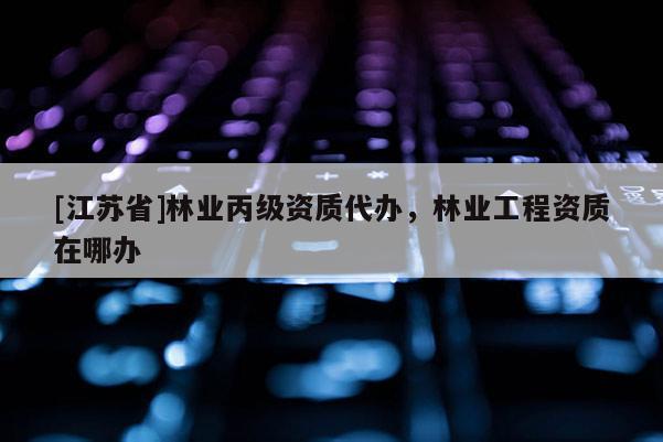 [江蘇省]林業(yè)丙級(jí)資質(zhì)代辦，林業(yè)工程資質(zhì)在哪辦