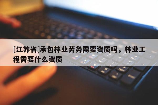 [江蘇省]承包林業勞務需要資質嗎，林業工程需要什么資質