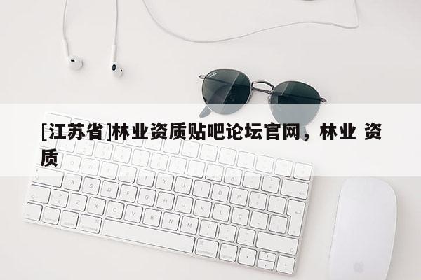 [江蘇省]林業(yè)資質(zhì)貼吧論壇官網(wǎng)，林業(yè) 資質(zhì)