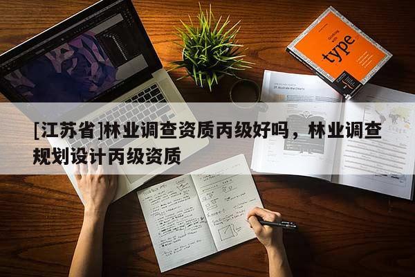 [江蘇省]林業(yè)調(diào)查資質(zhì)丙級好嗎，林業(yè)調(diào)查規(guī)劃設(shè)計丙級資質(zhì)