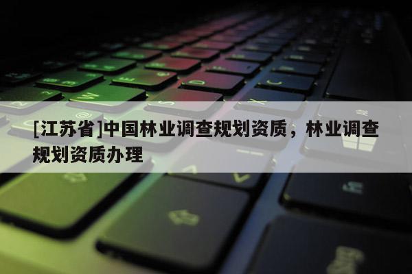 [江蘇省]中國林業(yè)調(diào)查規(guī)劃資質(zhì)，林業(yè)調(diào)查規(guī)劃資質(zhì)辦理