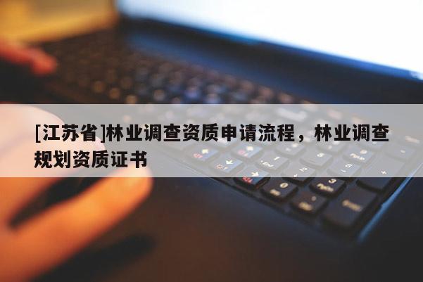 [江蘇省]林業(yè)調(diào)查資質(zhì)申請流程，林業(yè)調(diào)查規(guī)劃資質(zhì)證書