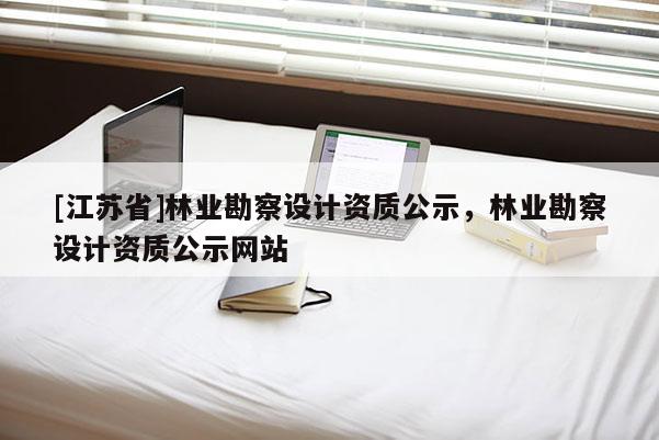 [江蘇省]林業(yè)勘察設(shè)計(jì)資質(zhì)公示，林業(yè)勘察設(shè)計(jì)資質(zhì)公示網(wǎng)站