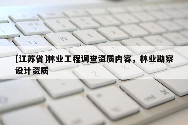 [江蘇省]林業工程調查資質內容，林業勘察設計資質