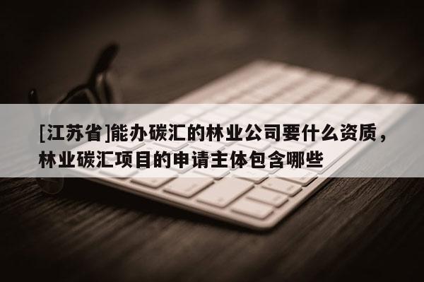 [江蘇省]能辦碳匯的林業公司要什么資質，林業碳匯項目的申請主體包含哪些
