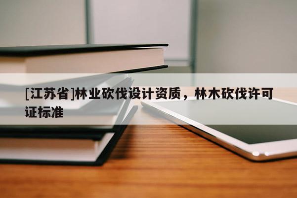 [江蘇省]林業(yè)砍伐設(shè)計資質(zhì)，林木砍伐許可證標(biāo)準(zhǔn)