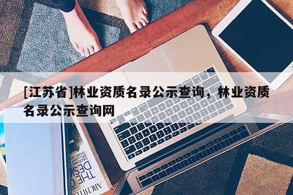 [江蘇省]林業資質名錄公示查詢，林業資質名錄公示查詢網