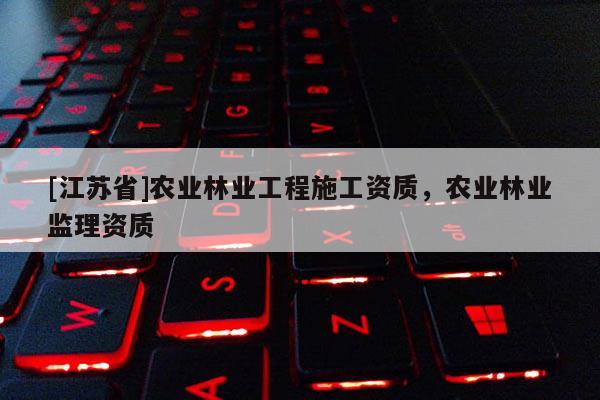 [江蘇省]農業(yè)林業(yè)工程施工資質，農業(yè)林業(yè)監(jiān)理資質