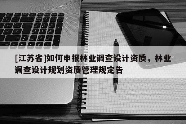 [江蘇省]如何申報林業調查設計資質，林業調查設計規劃資質管理規定告
