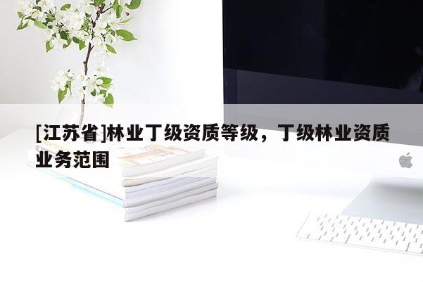 [江蘇省]林業(yè)丁級資質(zhì)等級，丁級林業(yè)資質(zhì)業(yè)務(wù)范圍