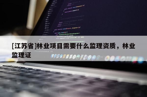 [江蘇省]林業(yè)項目需要什么監(jiān)理資質(zhì)，林業(yè)監(jiān)理證