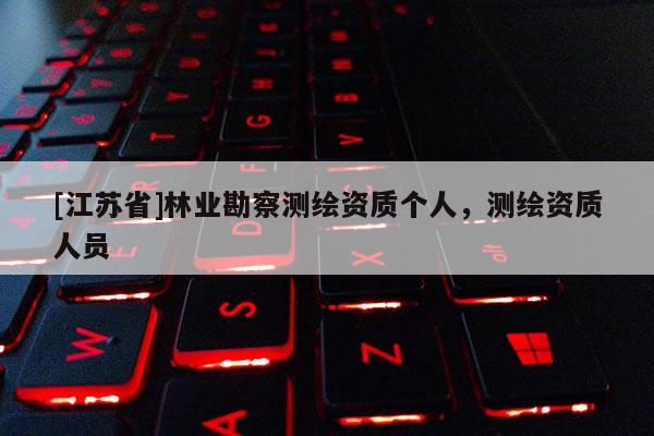[江蘇省]林業(yè)勘察測(cè)繪資質(zhì)個(gè)人，測(cè)繪資質(zhì)人員