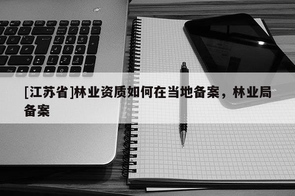 [江蘇省]林業資質如何在當地備案，林業局備案