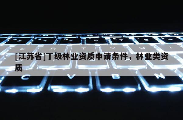 [江蘇省]丁級林業資質申請條件，林業類資質