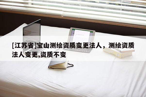 [江蘇省]寶山測(cè)繪資質(zhì)變更法人，測(cè)繪資質(zhì)法人變更,資質(zhì)不變
