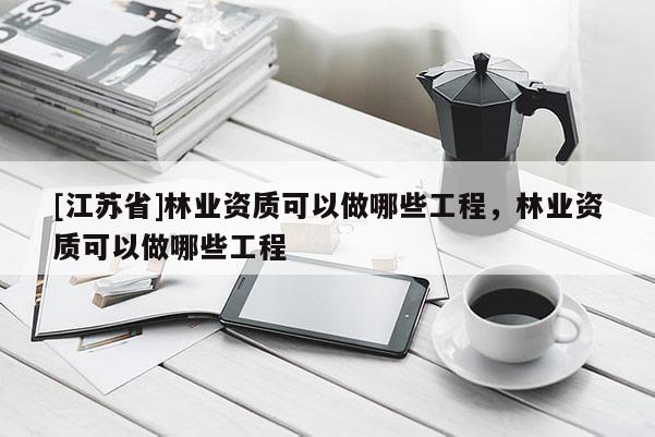 [江蘇省]林業(yè)資質(zhì)可以做哪些工程，林業(yè)資質(zhì)可以做哪些工程