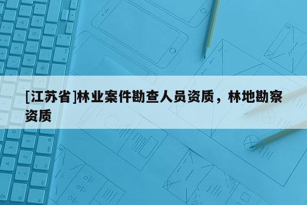 [江蘇省]林業案件勘查人員資質，林地勘察資質