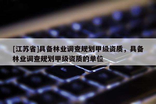 [江蘇省]具備林業調查規劃甲級資質，具備林業調查規劃甲級資質的單位